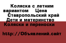 Коляска с летним вариантом  › Цена ­ 5 000 - Ставропольский край Дети и материнство » Коляски и переноски   